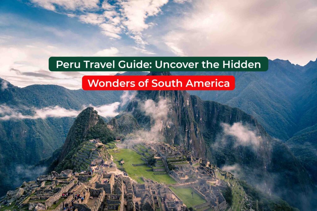 Peru Travel Guide: Uncover 6 Hidden Wonders of South America