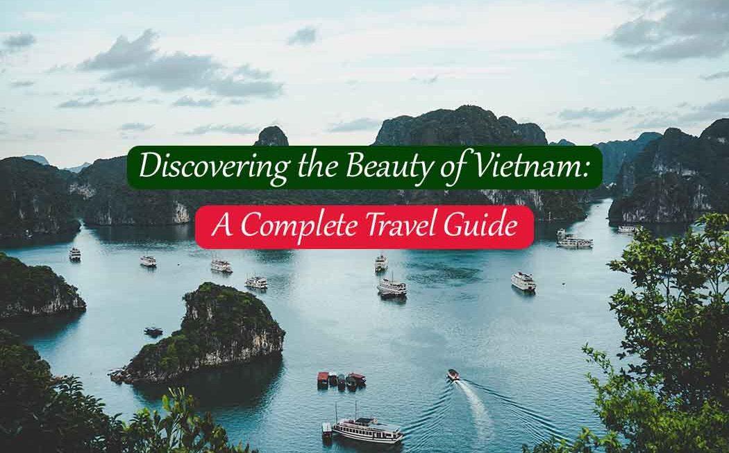 Discovering the Beauty of Vietnam: A Complete Travel Guide.