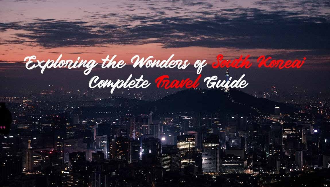 Exploring the Wonders of South Korea: Complete Travel Guide